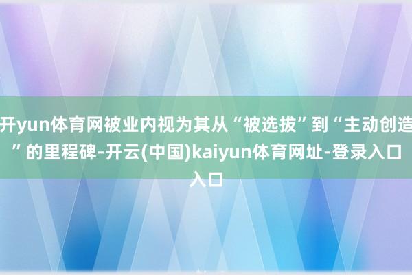 开yun体育网被业内视为其从“被选拔”到“主动创造”的里程碑-开云(中国)kaiyun体育网址-登录入口