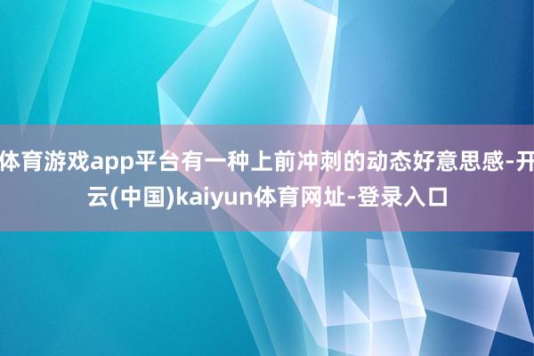 体育游戏app平台有一种上前冲刺的动态好意思感-开云(中国)kaiyun体育网址-登录入口