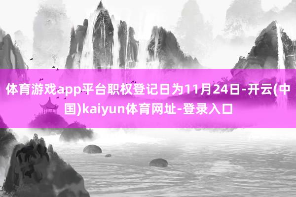 体育游戏app平台职权登记日为11月24日-开云(中国)kaiyun体育网址-登录入口