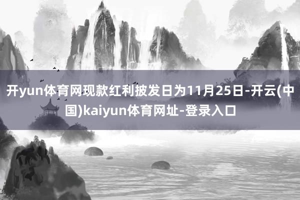 开yun体育网现款红利披发日为11月25日-开云(中国)kaiyun体育网址-登录入口