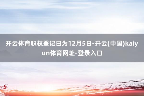 开云体育职权登记日为12月5日-开云(中国)kaiyun体育网址-登录入口
