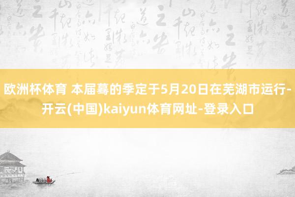 欧洲杯体育 本届蓦的季定于5月20日在芜湖市运行-开云(中国)kaiyun体育网址-登录入口