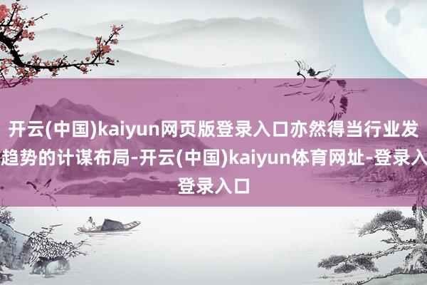 开云(中国)kaiyun网页版登录入口亦然得当行业发展趋势的计谋布局-开云(中国)kaiyun体育网址-登录入口