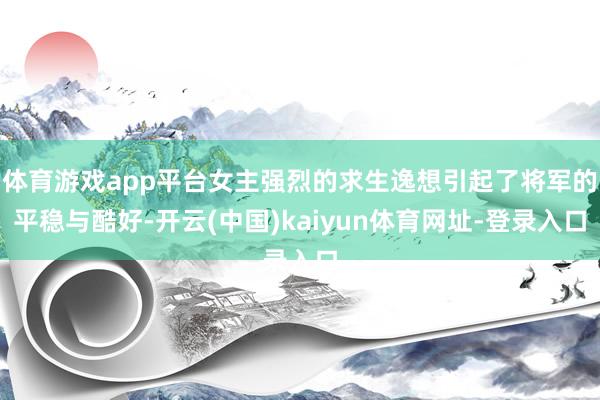 体育游戏app平台女主强烈的求生逸想引起了将军的平稳与酷好-开云(中国)kaiyun体育网址-登录入口