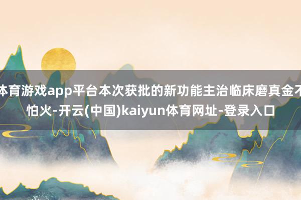 体育游戏app平台本次获批的新功能主治临床磨真金不怕火-开云(中国)kaiyun体育网址-登录入口