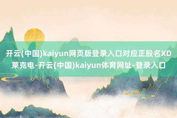 开云(中国)kaiyun网页版登录入口对应正股名XD莱克电-开云(中国)kaiyun体育网址-登录入口