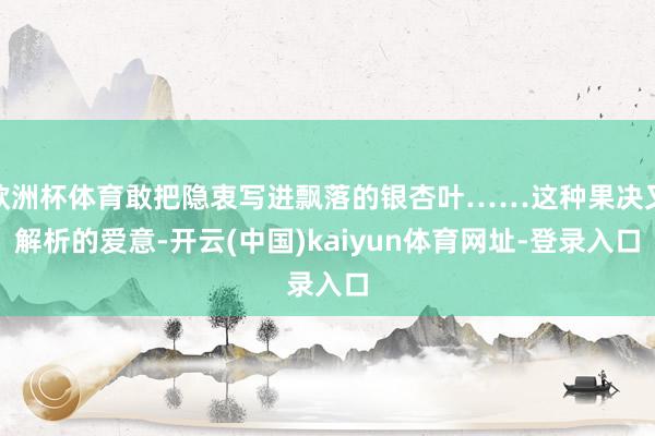 欧洲杯体育敢把隐衷写进飘落的银杏叶……这种果决又解析的爱意-开云(中国)kaiyun体育网址-登录入口