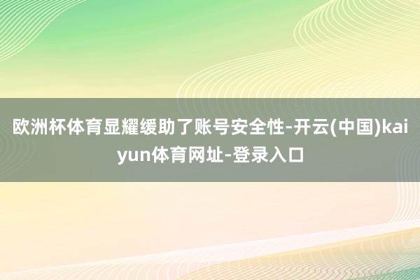 欧洲杯体育显耀缓助了账号安全性-开云(中国)kaiyun体育网址-登录入口