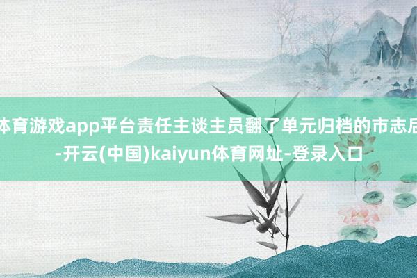 体育游戏app平台责任主谈主员翻了单元归档的市志后-开云(中国)kaiyun体育网址-登录入口