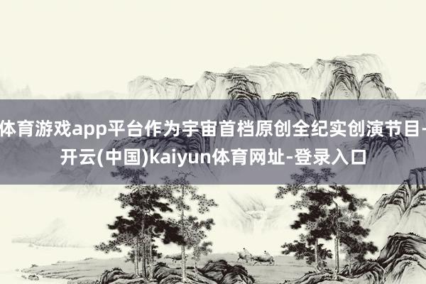体育游戏app平台作为宇宙首档原创全纪实创演节目-开云(中国)kaiyun体育网址-登录入口