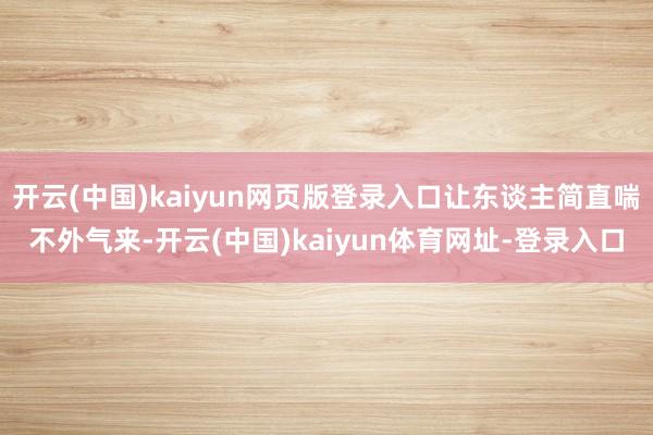 开云(中国)kaiyun网页版登录入口让东谈主简直喘不外气来-开云(中国)kaiyun体育网址-登录入口