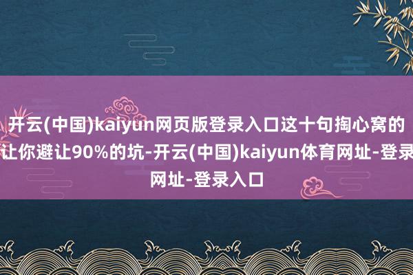开云(中国)kaiyun网页版登录入口这十句掏心窝的话能让你避让90%的坑-开云(中国)kaiyun体育网址-登录入口
