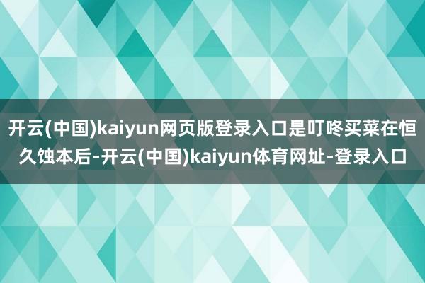 开云(中国)kaiyun网页版登录入口是叮咚买菜在恒久蚀本后-开云(中国)kaiyun体育网址-登录入口