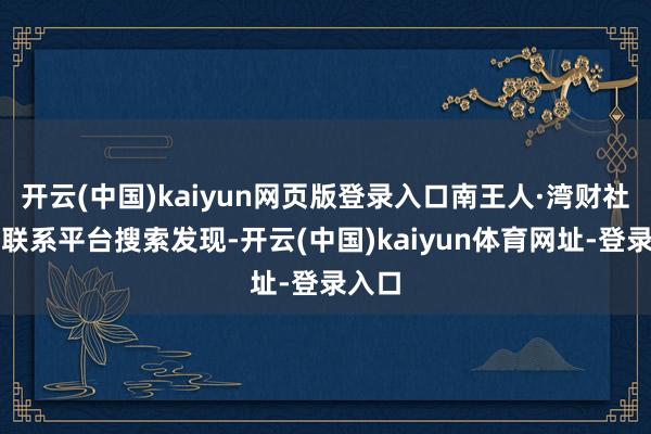 开云(中国)kaiyun网页版登录入口南王人·湾财社搜索联系平台搜索发现-开云(中国)kaiyun体育网址-登录入口