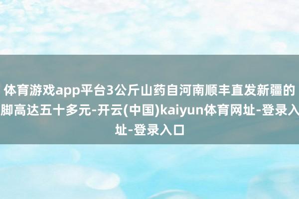 体育游戏app平台3公斤山药自河南顺丰直发新疆的运脚高达五十多元-开云(中国)kaiyun体育网址-登录入口