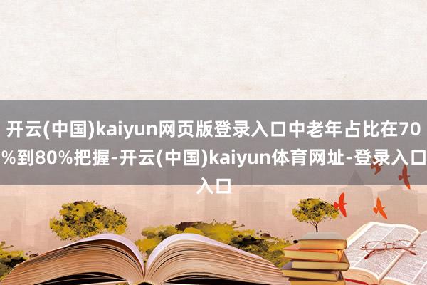 开云(中国)kaiyun网页版登录入口中老年占比在70%到80%把握-开云(中国)kaiyun体育网址-登录入口
