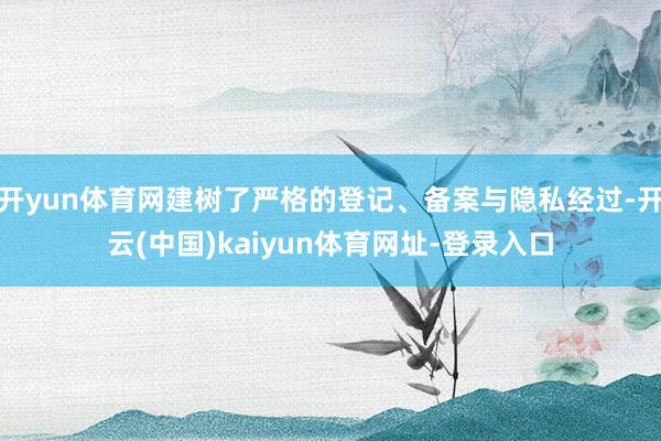 开yun体育网建树了严格的登记、备案与隐私经过-开云(中国)kaiyun体育网址-登录入口