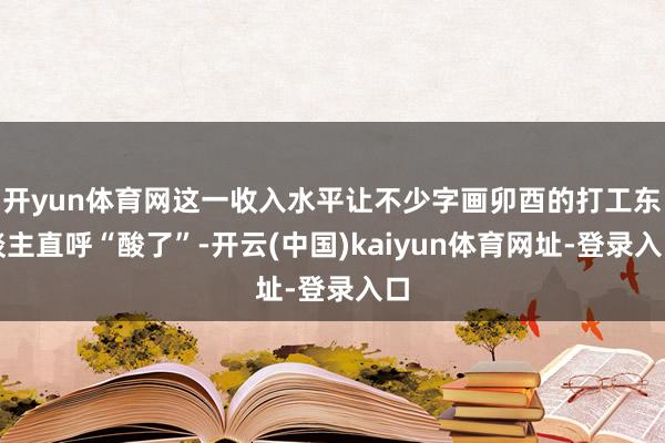 开yun体育网这一收入水平让不少字画卯酉的打工东谈主直呼“酸了”-开云(中国)kaiyun体育网址-登录入口