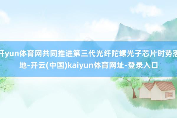 开yun体育网共同推进第三代光纤陀螺光子芯片时势落地-开云(中国)kaiyun体育网址-登录入口