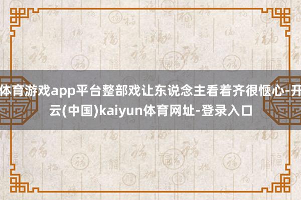 体育游戏app平台整部戏让东说念主看着齐很惬心-开云(中国)kaiyun体育网址-登录入口