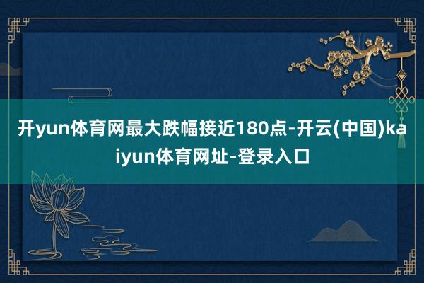 开yun体育网最大跌幅接近180点-开云(中国)kaiyun体育网址-登录入口