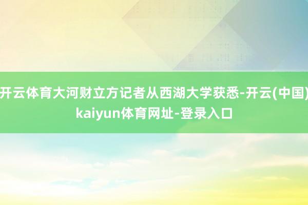 开云体育大河财立方记者从西湖大学获悉-开云(中国)kaiyun体育网址-登录入口