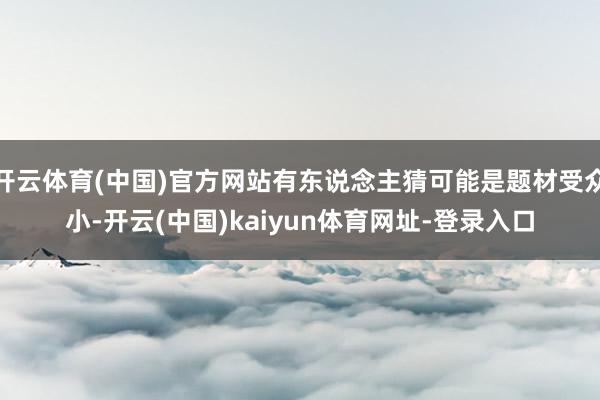 开云体育(中国)官方网站有东说念主猜可能是题材受众小-开云(中国)kaiyun体育网址-登录入口