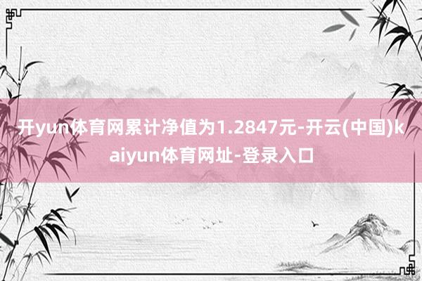 开yun体育网累计净值为1.2847元-开云(中国)kaiyun体育网址-登录入口