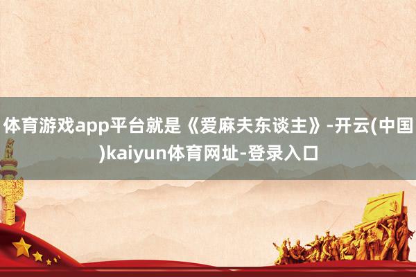 体育游戏app平台就是《爱麻夫东谈主》-开云(中国)kaiyun体育网址-登录入口