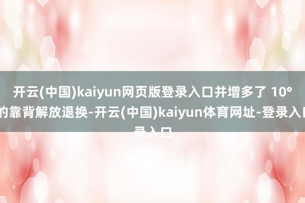 开云(中国)kaiyun网页版登录入口并增多了 10° 的靠背解放退换-开云(中国)kaiyun体育网址-登录入口