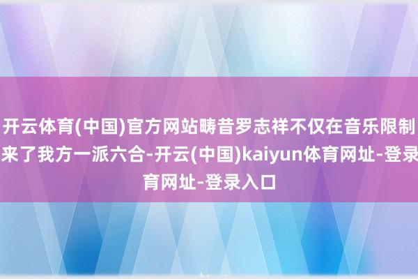 开云体育(中国)官方网站畴昔罗志祥不仅在音乐限制闯出来了我方一派六合-开云(中国)kaiyun体育网址-登录入口