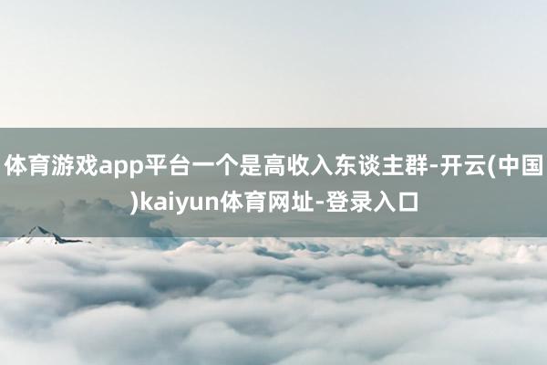 体育游戏app平台一个是高收入东谈主群-开云(中国)kaiyun体育网址-登录入口
