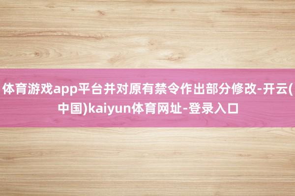 体育游戏app平台并对原有禁令作出部分修改-开云(中国)kaiyun体育网址-登录入口