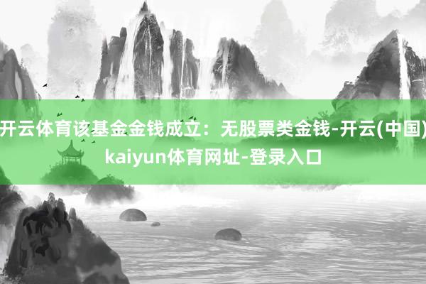 开云体育该基金金钱成立：无股票类金钱-开云(中国)kaiyun体育网址-登录入口