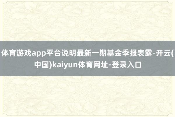 体育游戏app平台说明最新一期基金季报表露-开云(中国)kaiyun体育网址-登录入口