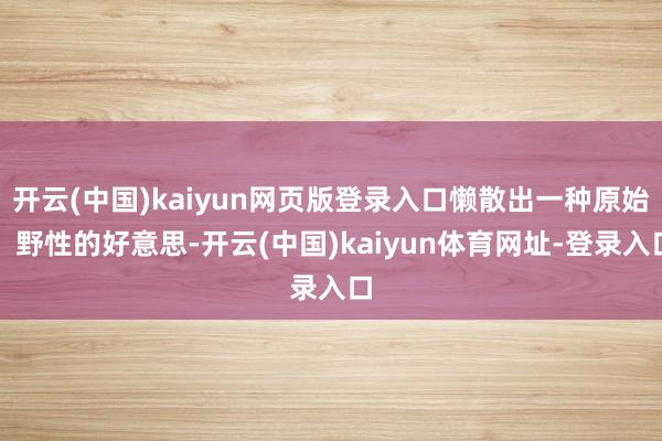 开云(中国)kaiyun网页版登录入口懒散出一种原始、野性的好意思-开云(中国)kaiyun体育网址-登录入口