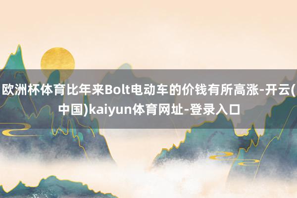 欧洲杯体育比年来Bolt电动车的价钱有所高涨-开云(中国)kaiyun体育网址-登录入口