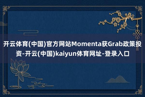 开云体育(中国)官方网站Momenta获Grab政策投资-开云(中国)kaiyun体育网址-登录入口