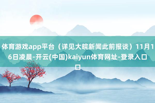 体育游戏app平台（详见大皖新闻此前报谈）11月16日凌晨-开云(中国)kaiyun体育网址-登录入口