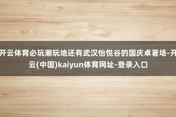 开云体育必玩潮玩地还有武汉怡悦谷的国庆卓著场-开云(中国)kaiyun体育网址-登录入口