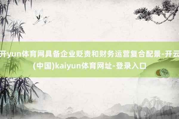 开yun体育网具备企业贬责和财务运营复合配景-开云(中国)kaiyun体育网址-登录入口