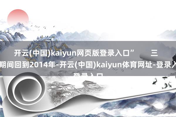 开云(中国)kaiyun网页版登录入口”       三       期间回到2014年-开云(中国)kaiyun体育网址-登录入口