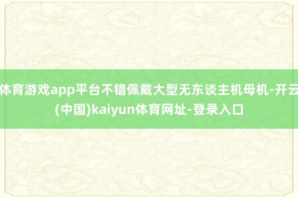 体育游戏app平台不错佩戴大型无东谈主机母机-开云(中国)kaiyun体育网址-登录入口