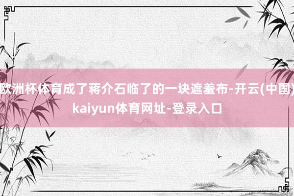 欧洲杯体育成了蒋介石临了的一块遮羞布-开云(中国)kaiyun体育网址-登录入口