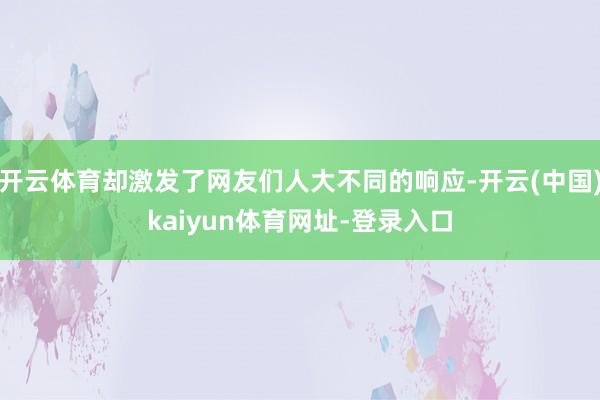 开云体育却激发了网友们人大不同的响应-开云(中国)kaiyun体育网址-登录入口