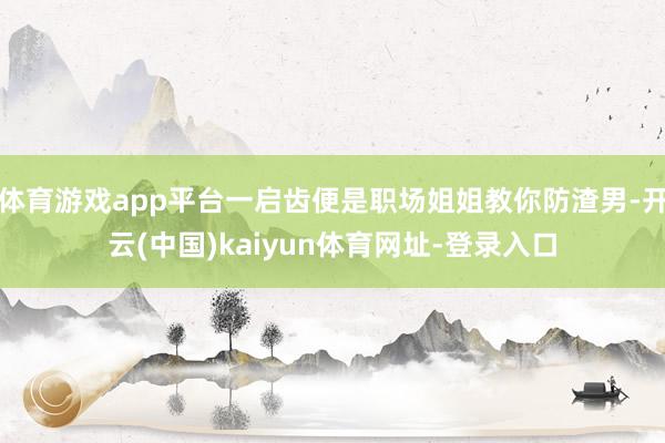 体育游戏app平台一启齿便是职场姐姐教你防渣男-开云(中国)kaiyun体育网址-登录入口