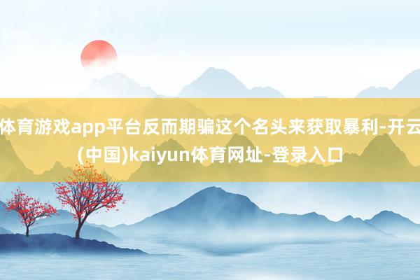 体育游戏app平台反而期骗这个名头来获取暴利-开云(中国)kaiyun体育网址-登录入口