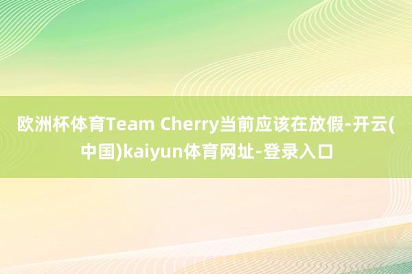 欧洲杯体育Team Cherry当前应该在放假-开云(中国)kaiyun体育网址-登录入口