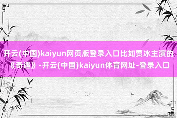 开云(中国)kaiyun网页版登录入口比如贾冰主演的《奇遇》-开云(中国)kaiyun体育网址-登录入口