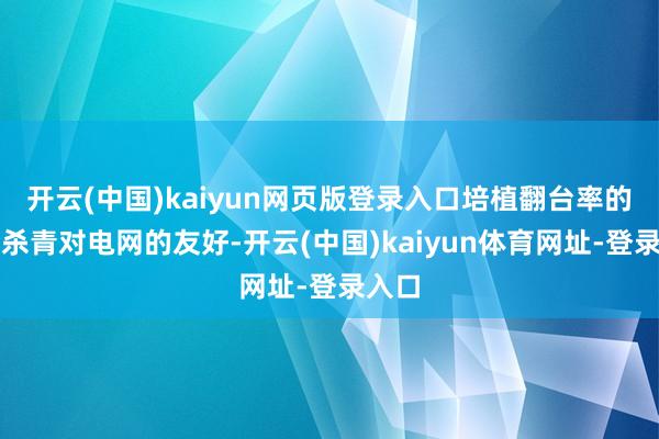 开云(中国)kaiyun网页版登录入口培植翻台率的同期杀青对电网的友好-开云(中国)kaiyun体育网址-登录入口